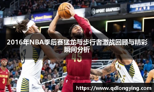 2016年NBA季后赛猛龙与步行者激战回顾与精彩瞬间分析