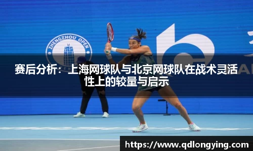 赛后分析：上海网球队与北京网球队在战术灵活性上的较量与启示