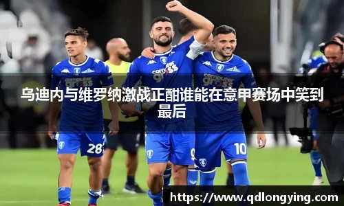 乌迪内与维罗纳激战正酣谁能在意甲赛场中笑到最后